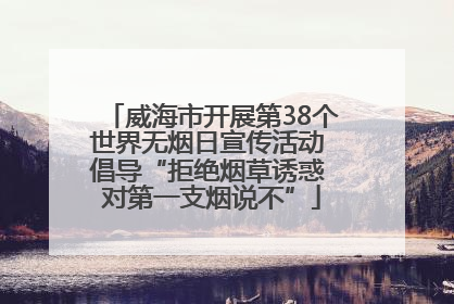 威海市开展第38个世界无烟日宣传活动 倡导“拒绝烟草诱惑 对第一支烟说不”